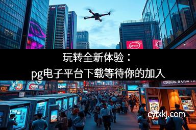 玩转全新体验:pg电子平台下载等待你的加入