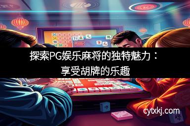 探索PG娱乐麻将的独特魅力:享受胡牌的乐趣