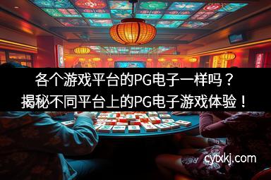 各个游戏平台的PG电子一样吗?揭秘不同平台上的PG电子游戏体验!